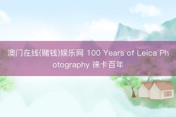 澳门在线(赌钱)娱乐网 100 Years of Leica Photography 徕卡百年