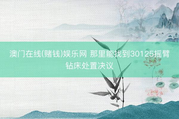 澳门在线(赌钱)娱乐网 那里能找到30125摇臂钻床处置决议