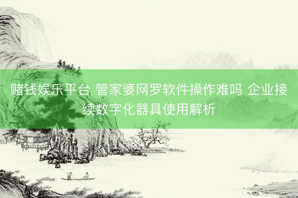 赌钱娱乐平台 管家婆网罗软件操作难吗 企业接续数字化器具使用解析