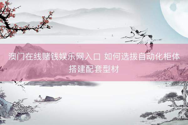澳门在线赌钱娱乐网入口 如何选拔自动化柜体搭建配套型材