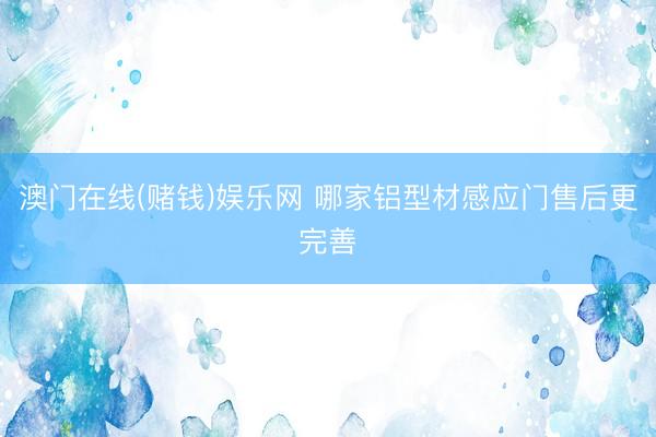 澳门在线(赌钱)娱乐网 哪家铝型材感应门售后更完善