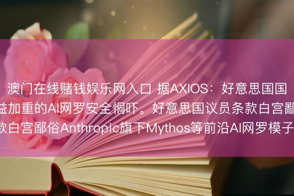 澳门在线赌钱娱乐网入口 据AXIOS：好意思国国会正敦促白宫恢复日益加重的AI网罗安全恫吓。好意思国议员条款白宫鄙俗Anthropic旗下Mythos等前沿AI网罗模子带来的风险。