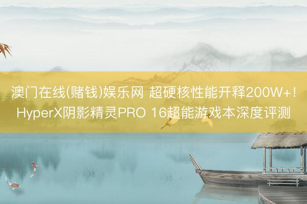 澳门在线(赌钱)娱乐网 超硬核性能开释200W+！HyperX阴影精灵PRO 16超能游戏本深度评测