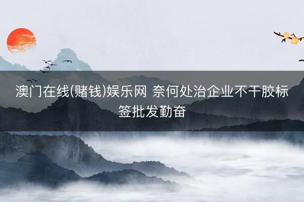 澳门在线(赌钱)娱乐网 奈何处治企业不干胶标签批发勤奋