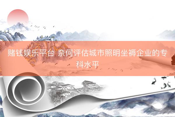 赌钱娱乐平台 奈何评估城市照明坐褥企业的专科水平