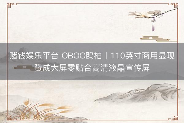 赌钱娱乐平台 OBOO鸥柏丨110英寸商用显现赞成大屏零贴合高清液晶宣传屏