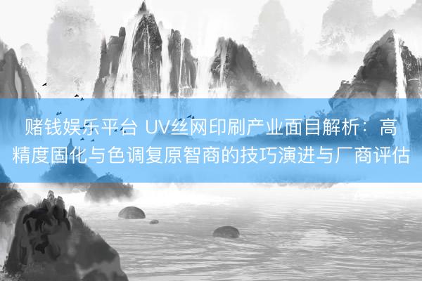 赌钱娱乐平台 UV丝网印刷产业面目解析：高精度固化与色调复原智商的技巧演进与厂商评估