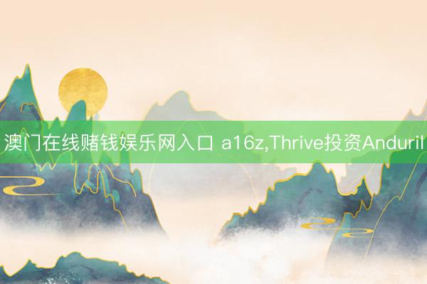 澳门在线赌钱娱乐网入口 a16z，Thrive投资Anduril
