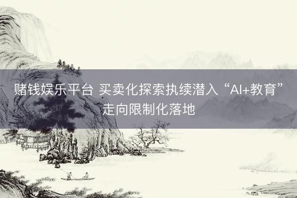 赌钱娱乐平台 买卖化探索执续潜入 “AI+教育”走向限制化落地