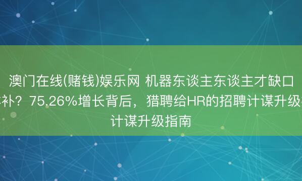 澳门在线(赌钱)娱乐网 机器东谈主东谈主才缺口怎样补？75.26%增长背后，猎聘给HR的招聘计谋升级指南