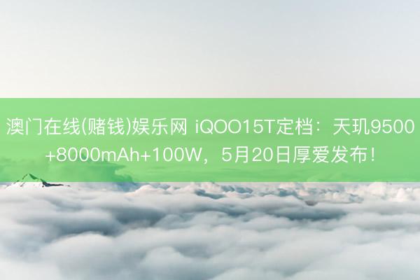 澳门在线(赌钱)娱乐网 iQOO15T定档：天玑9500+8000mAh+100W，5月20日厚爱发布！