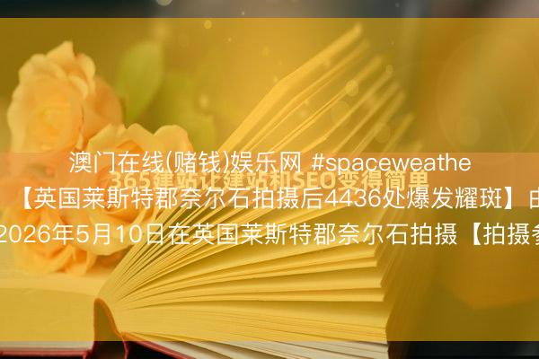 澳门在线(赌钱)娱乐网 #spaceweather天文酷图# #天文酷图# 【英国莱斯特郡奈尔石拍摄后4436处爆发耀斑】由詹姆斯罗杰萨姆沃想于2026年5月10日在英国莱斯特郡奈尔石拍摄【拍摄参数】相机型号：不成用不成用曝光技巧：不成用光圈：不成用ISO：不成用拍摄日历053910【审视说...