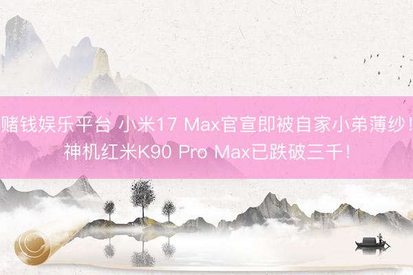 赌钱娱乐平台 小米17 Max官宣即被自家小弟薄纱！神机红米K90 Pro Max已跌破三千！