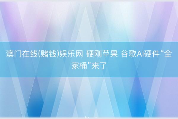 澳门在线(赌钱)娱乐网 硬刚苹果 谷歌AI硬件“全家桶”来了