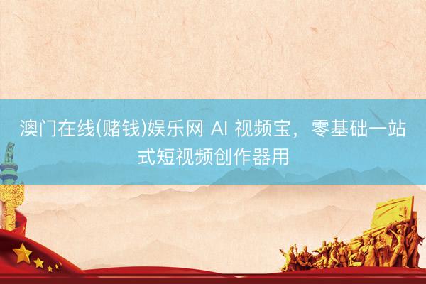 澳门在线(赌钱)娱乐网 AI 视频宝，零基础一站式短视频创作器用