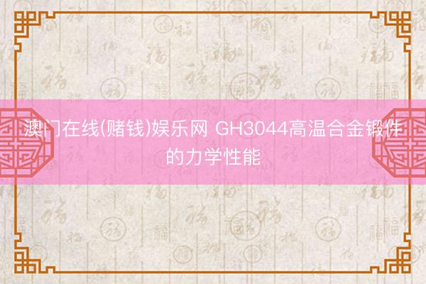 澳门在线(赌钱)娱乐网 GH3044高温合金锻件的力学性能