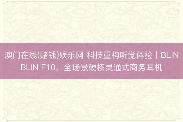 澳门在线(赌钱)娱乐网 科技重构听觉体验｜BLINBLIN F10，全场景硬核灵通式商务耳机