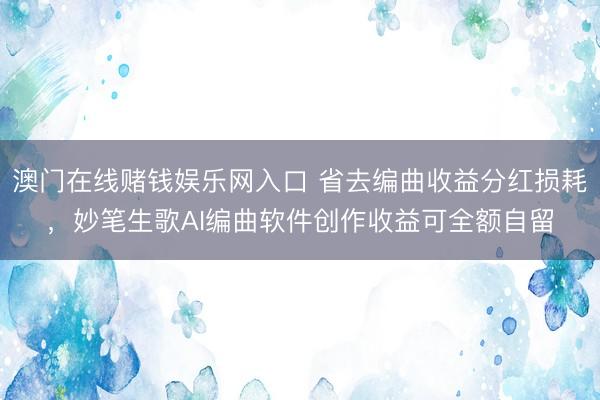 澳门在线赌钱娱乐网入口 省去编曲收益分红损耗，妙笔生歌AI编曲软件创作收益可全额自留