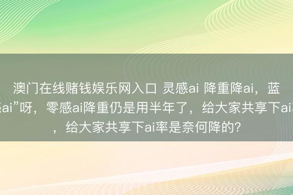 澳门在线赌钱娱乐网入口 灵感ai 降重降ai，蓝本其实是“零感ai”呀，零感ai降重仍是用半年了，给大家共享下ai率是奈何降的？