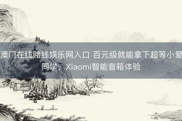 澳门在线赌钱娱乐网入口 百元级就能拿下超等小爱同学，Xiaomi智能音箱体验