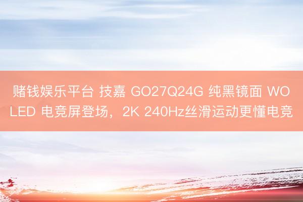 赌钱娱乐平台 技嘉 GO27Q24G 纯黑镜面 WOLED 电竞屏登场，2K 240Hz丝滑运动更懂电竞