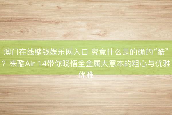 澳门在线赌钱娱乐网入口 究竟什么是的确的“酷”？来酷Air 14带你晓悟全金属大意本的粗心与优雅