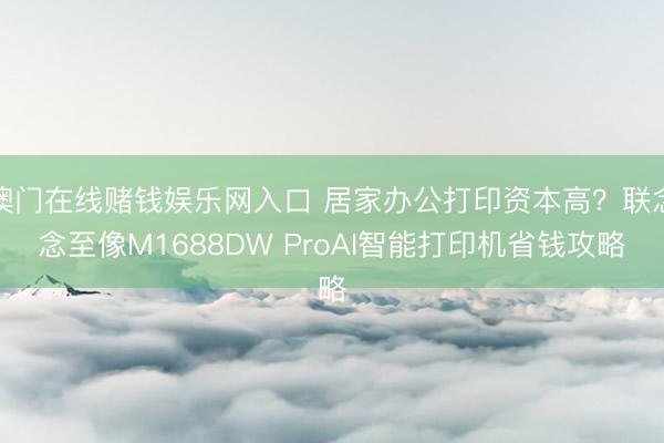 澳门在线赌钱娱乐网入口 居家办公打印资本高？联念念至像M1688DW ProAI智能打印机省钱攻略