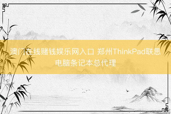 澳门在线赌钱娱乐网入口 郑州ThinkPad联思电脑条记本总代理