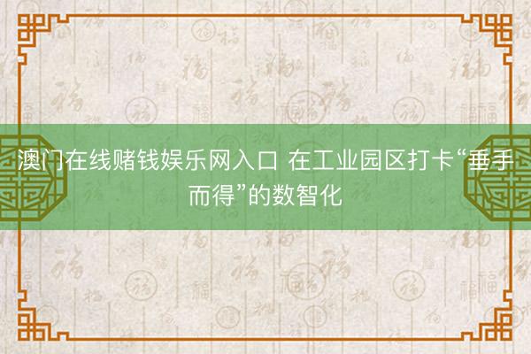 澳门在线赌钱娱乐网入口 在工业园区打卡“垂手而得”的数智化