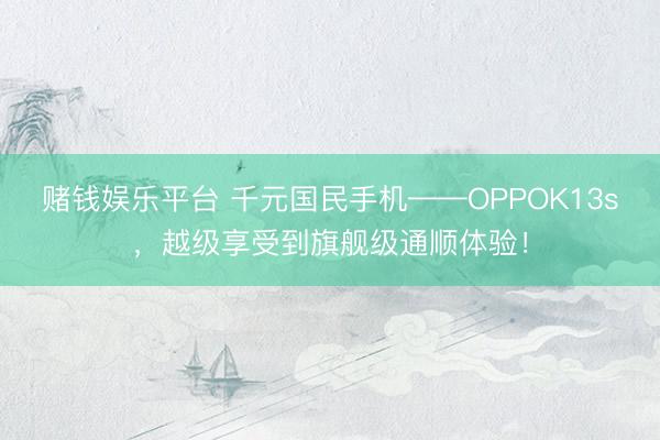 赌钱娱乐平台 千元国民手机——OPPOK13s，越级享受到旗舰级通顺体验！