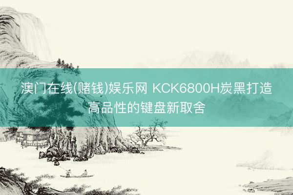 澳门在线(赌钱)娱乐网 KCK6800H炭黑打造高品性的键盘新取舍
