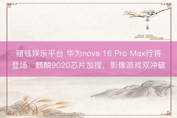 赌钱娱乐平台 华为nova 16 Pro Max行将登场：麒麟9020芯片加捏，影像游戏双冲破
