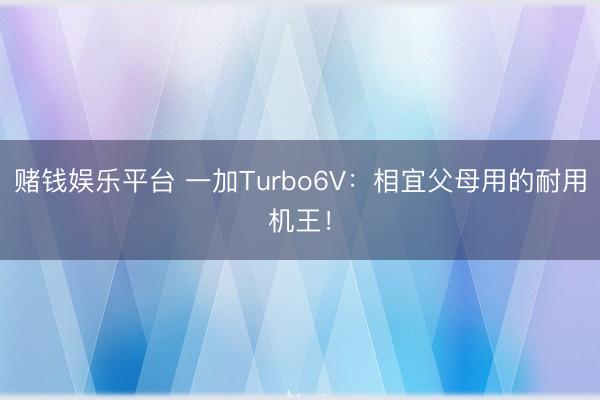 赌钱娱乐平台 一加Turbo6V：相宜父母用的耐用机王！