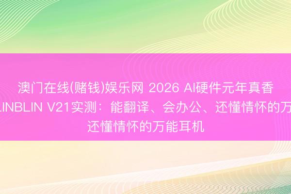 澳门在线(赌钱)娱乐网 2026 AI硬件元年真香款｜BLINBLIN V21实测：能翻译、会办公、还懂情怀的万能耳机