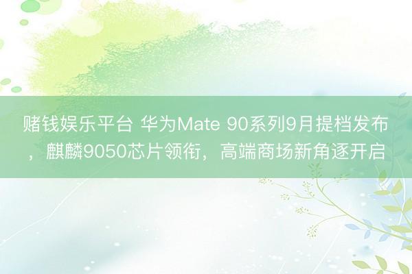 赌钱娱乐平台 华为Mate 90系列9月提档发布，麒麟9050芯片领衔，高端商场新角逐开启