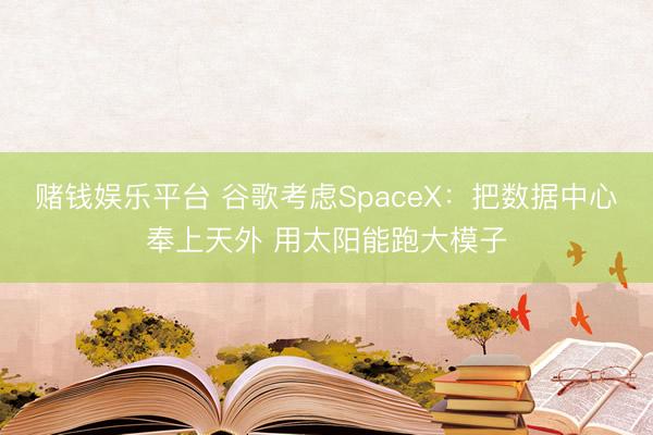 赌钱娱乐平台 谷歌考虑SpaceX：把数据中心奉上天外 用太阳能跑大模子