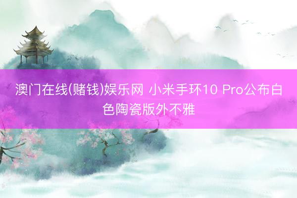 澳门在线(赌钱)娱乐网 小米手环10 Pro公布白色陶瓷版外不雅