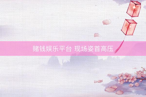 赌钱娱乐平台 现场姿首高压