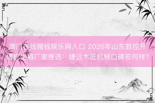 澳门在线赌钱娱乐网入口 2026年山东数控开槽机坐褥厂家推选：捷远木匠机械口碑若何样？
