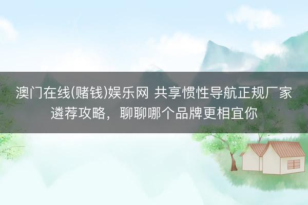 澳门在线(赌钱)娱乐网 共享惯性导航正规厂家遴荐攻略，聊聊哪个品牌更相宜你