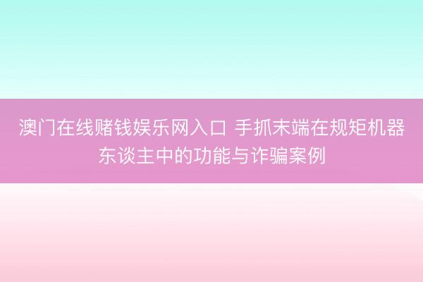澳门在线赌钱娱乐网入口 手抓末端在规矩机器东谈主中的功能与诈骗案例