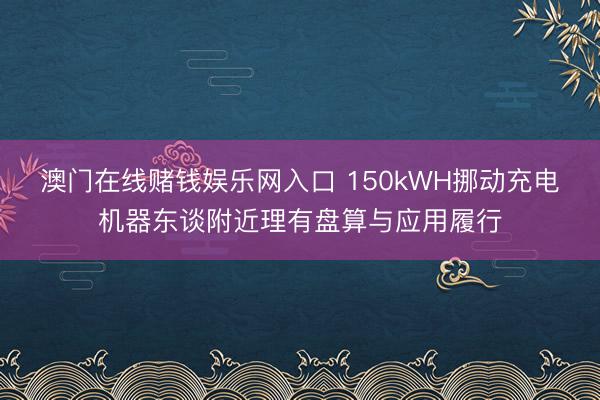 澳门在线赌钱娱乐网入口 150kWH挪动充电机器东谈附近理有盘算与应用履行