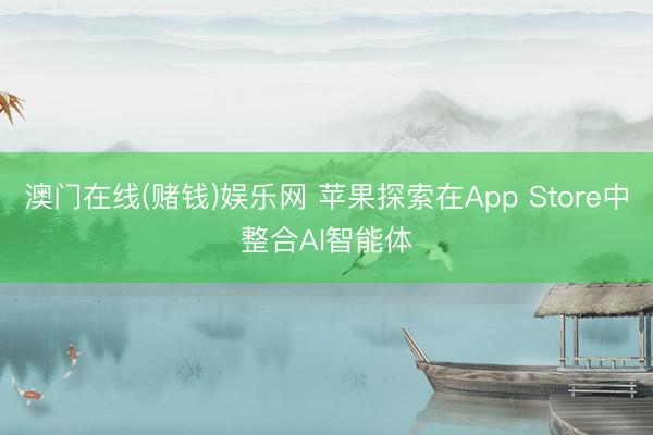 澳门在线(赌钱)娱乐网 苹果探索在App Store中整合AI智能体