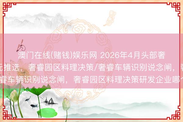 澳门在线(赌钱)娱乐网 2026年4月头部奢睿园区料理决策实施单元推选，奢睿园区料理决策/奢睿车辆识别说念闸，奢睿园区料理决策研发企业哪个好