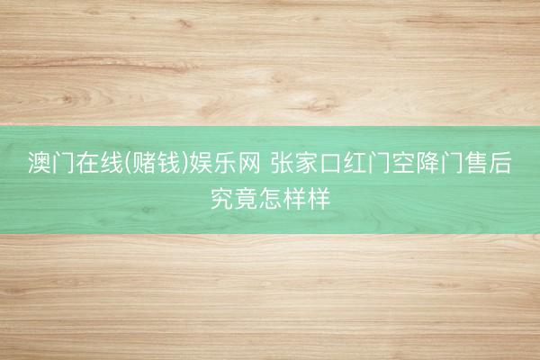 澳门在线(赌钱)娱乐网 张家口红门空降门售后究竟怎样样
