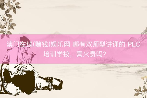 澳门在线(赌钱)娱乐网 哪有双师型讲课的 PLC 培训学校，膏火贵吗？