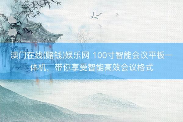 澳门在线(赌钱)娱乐网 100寸智能会议平板一体机，带你享受智能高效会议格式