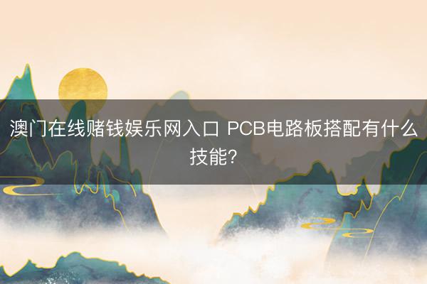澳门在线赌钱娱乐网入口 PCB电路板搭配有什么技能？