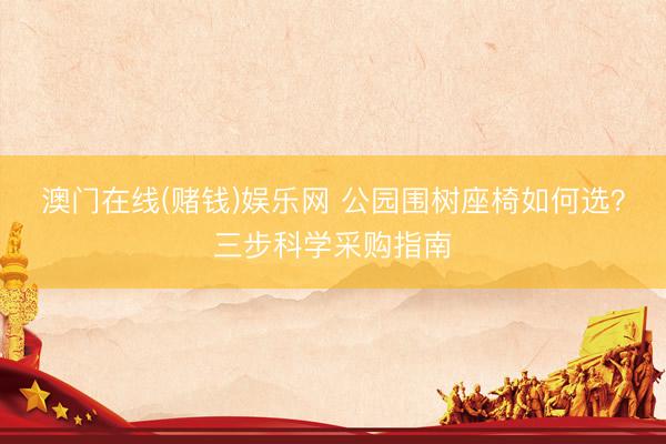 澳门在线(赌钱)娱乐网 公园围树座椅如何选？三步科学采购指南