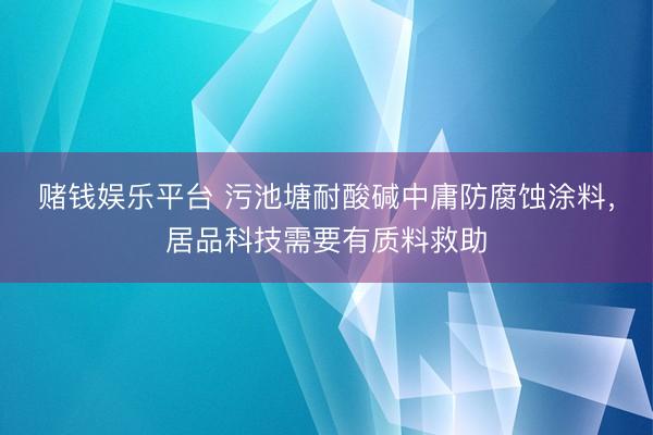赌钱娱乐平台 污池塘耐酸碱中庸防腐蚀涂料，居品科技需要有质料救助